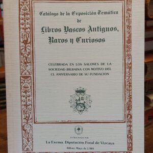 CATALOGO DE LA EXPOSICION TEMATICA DE LIBROS VASCOS ANTIGUOS, RAROS Y CURIOSOS. Celebrada en los salones de la Sociedad Bilbaina con motivo del 150 aniversario de su Fundación.
