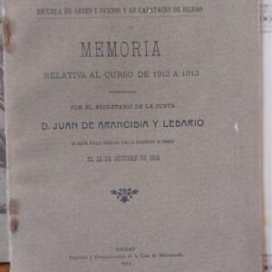 ESCUELA DE ARTES Y OFICIOS Y DE CAPATACES DE BILBAO. MEMORIA RELATIVA AL CURSO 1912 A 1913. Presentada por el secretario de la Junta D. Juan de Arancibia y Libario en sesión publica celebrada para la repartición de premios el 12 de octubre de 1913.